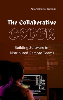 The Collaborative Coder: Building Software in Distributed Remote Teams by Nwandu, Amarachukwu