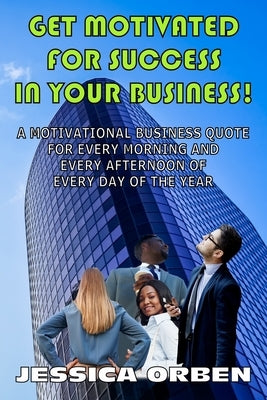Get Motivated For Success In Your Business!: A Motivational Business Quote For Every Morning And Every Afternoon Of Every Day Of The Year by Orben, Jessica