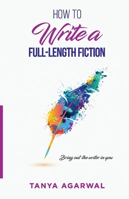 How to write a full length fiction: Bring out the writer in you by Agarwal, Tanya