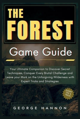 The Forest Game Guide: Your Ultimate Companion to Discover Secret Techniques, Conquer Every Brutal Challenge and Leave your Mark on the Unfor by Hannon, George