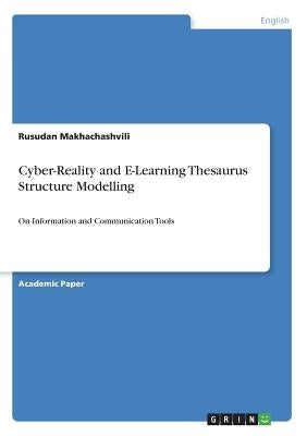 Cyber-Reality and E-Learning Thesaurus Structure Modelling: On Information and Communication Tools by Makhachashvili, Rusudan