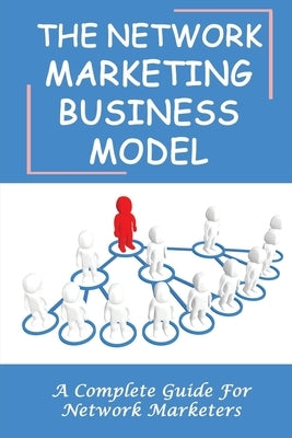 The Network Marketing Business Model: A Complete Guide For Network Marketers: How To Build A Network Marketing Business Quickly by Schowalter, Mark
