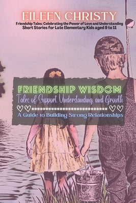 Friendship Wisdom-Tales of Support, Understanding, and Growth: A Guide to Building Strong Relationships by Christy, Eileen