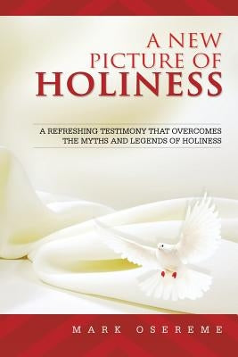 A New Picture of Holiness: A Refreshing Testimony That Overcomes the Myths and Legends of Holiness" by Osereme, Mark