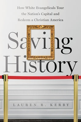 Saving History: How White Evangelicals Tour the Nation's Capital and Redeem a Christian America by Kerby, Lauren R.