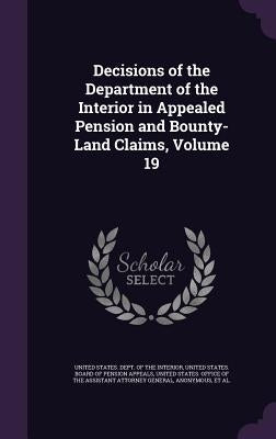 Decisions of the Department of the Interior in Appealed Pension and Bounty-Land Claims, Volume 19 by United States Dept of the Interior