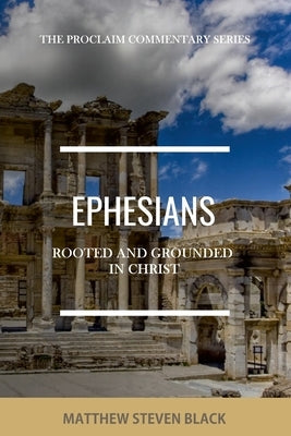 Ephesians (The Proclaim Commentary Series): Rooted and Grounded in Christ by Black, Matthew Steven