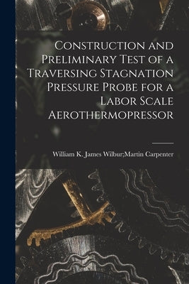Construction and Preliminary Test of a Traversing Stagnation Pressure Probe for a Labor Scale Aerothermopressor by Carpenter, James Wilbur Martin William