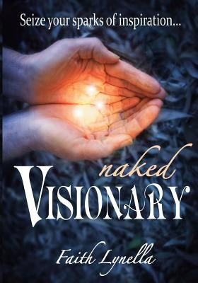 Naked Visionary: Seize Your Sparks of Inspiration by Lynella, Faith