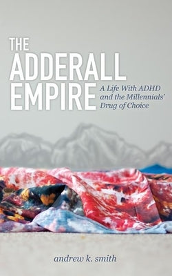 The Adderall Empire: A Life with ADHD and the Millennials' Drug of Choice by Smith, Andrew K.