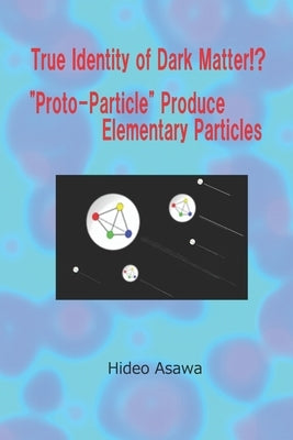 True Identity of Dark Matter!? Proto-Particle Produce Elementary Particles by Asawa, Hideo