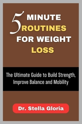 5 Minute Routines for Weight Loss: The Ultimate Guide to Build Strength, Improve Balance and Mobility by Gloria, Stella