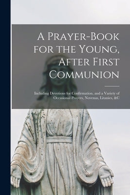 A Prayer-book for the Young, After First Communion: Including Devotions for Confirmation, and a Variety of Occasional Prayers, Novenas, Litanies, &c by Anonymous