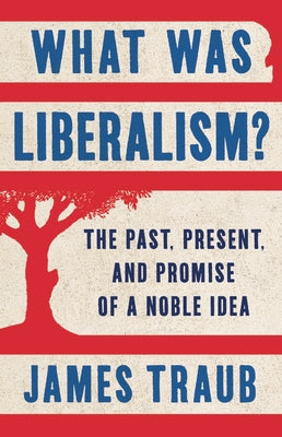 What Was Liberalism?: The Past, Present, and Promise of a Noble Idea by Traub, James
