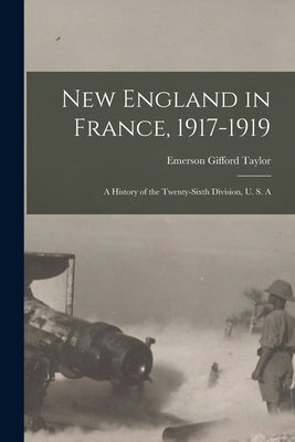 New England in France, 1917-1919; a History of the Twenty-sixth Division, U. S. A by Taylor, Emerson Gifford
