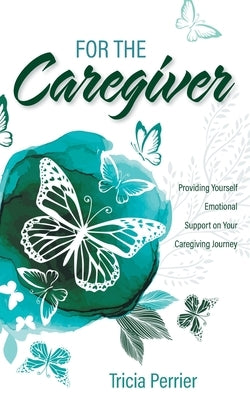 For the Caregiver: Providing Yourself Emotional Support on Your Caregiving Journey by Perrier, Tricia