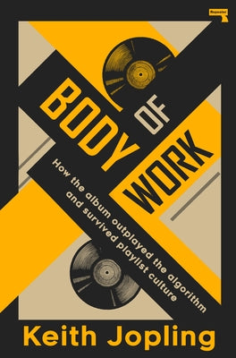 Body of Work: How the Album Outplayed the Algorithm and Survived Playlist Culture by Jopling, Keith