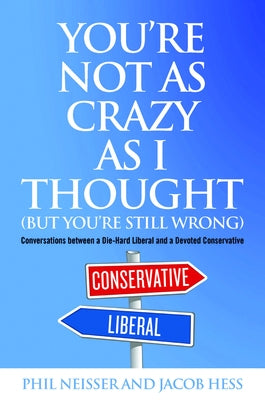 You're Not as Crazy as I Thought (But You're Still Wrong): Conversations between a Die-Hard Liberal and a Devoted Conservative by Neisser, Phil