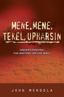 Mene, Mene, Tekel, Upharsin: Understanding the Writing on the Wall by Mendola, John