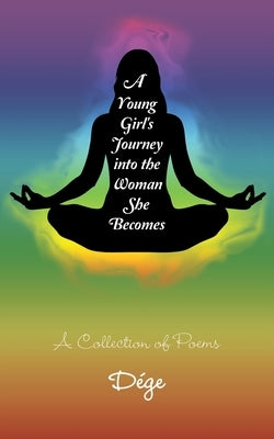 A Young Girl's Journey into the Woman She Becomes: A Collection of Poems by Dége