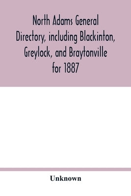 North Adams general directory, including Blackinton, Greylock, and Braytonville for 1887. Embracing the Names of all Residents, and a full list of Chu by Unknown