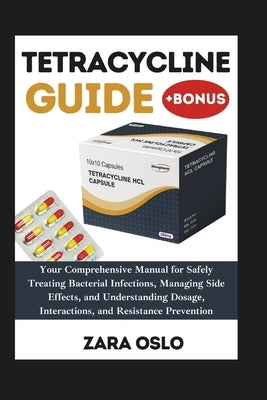 Tetracycline Guide: Your Comprehensive Manual for Safely Treating Bacterial Infections, Managing Side Effects, and Understanding Dosage, I by Oslo, Zara