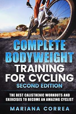 COMPLETE BODYWEIGHT TRAINING For CYCLING SECOND EDITION: THE BEST CALISTHENIC WORKOUTS AND EXERCISES To BECOME AN AMAZING CYCLIST by Correa, Mariana