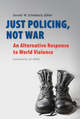 Just Policing, Not War: An Alternative Response to World Violence by Schlabach, Gerald W.