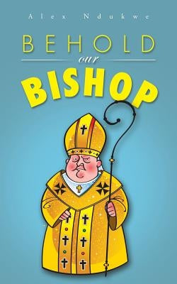 Behold Our Bishop by Ndukwe, Alex