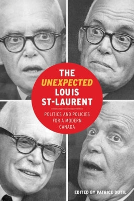 The Unexpected Louis St-Laurent: Politics and Policies for a Modern Canada by Dutil, Patrice