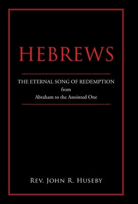 Hebrews: The Eternal Song of Redemption from Abraham to the Anointed One by Huseby, John R.