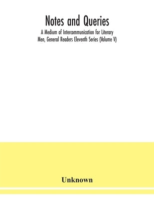 Notes and queries; A Medium of Intercommunication for Literary Men, General Readers Eleventh Series (Volume V) by Unknown