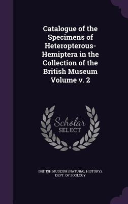 Catalogue of the Specimens of Heteropterous-Hemiptera in the Collection of the British Museum Volume v. 2 by British Museum (Natural History) Dept