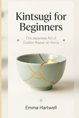 Kintsugi for Beginners: The Japanese Art of Golden Repair at Home by Hartwell, Emma