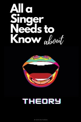 All a Singer Needs to know About Theory: Learning the basics of Music Theory in the simplest way, to become an intelligent Singer and Musician by Miltiadous, Katie