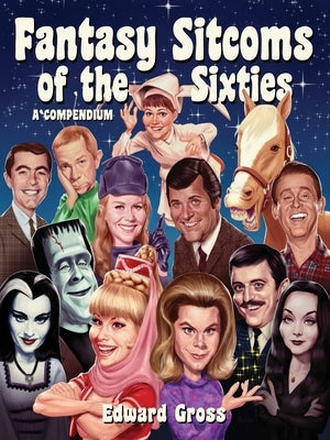 Fantasy Sitcoms of the 1960s: A Compendium by Gross, Edward