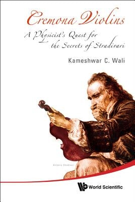 Cremona Violins: A Physicist's Quest for the Secrets of Stradivari (with DVD-Rom) [With DVD ROM] by Wali, Kameshwar C.