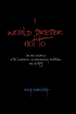 I Would Prefer Not To: Life and Livelihood in the Confluence of Bureaucracy, Healthcare, and Politics by Darling, Reg