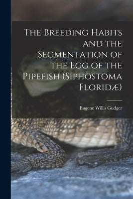 The Breeding Habits and the Segmentation of the egg of the Pipefish (Siphostoma Floridæ) by Gudger, Eugene Willis