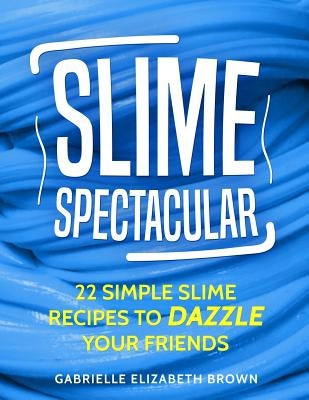 Slime Spectacular: 22 Simple Slime Recipes to Dazzle Your Friends by Brown, Gabrielle Elizabeth