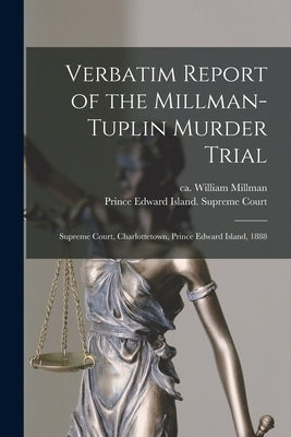 Verbatim Report of the Millman-Tuplin Murder Trial [microform]: Supreme Court, Charlottetown, Prince Edward Island, 1888 by Millman, William Ca 1868-1888