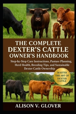 The Complete Dexter's Cattle Owner's Handbook: Step-by-Step Care Instructions, Pasture Planning, Herd Health, Breeding Tips, and Sustainable Dexter Ca by V. Glover, Alison