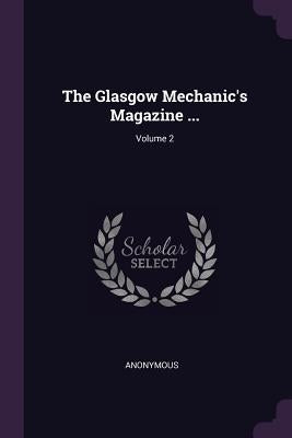 The Glasgow Mechanic's Magazine ...; Volume 2 by Anonymous