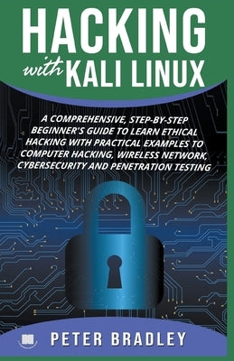 Hacking With Kali Linux: A Comprehensive, Step-By-Step Beginner's Guide to Learn Ethical Hacking With Practical Examples to Computer Hacking, W by Bradley, Peter