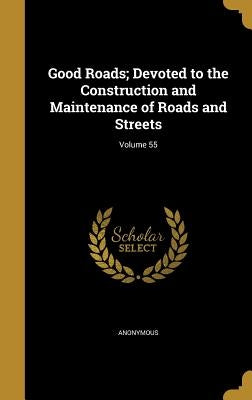 Good Roads; Devoted to the Construction and Maintenance of Roads and Streets; Volume 55 by Anonymous