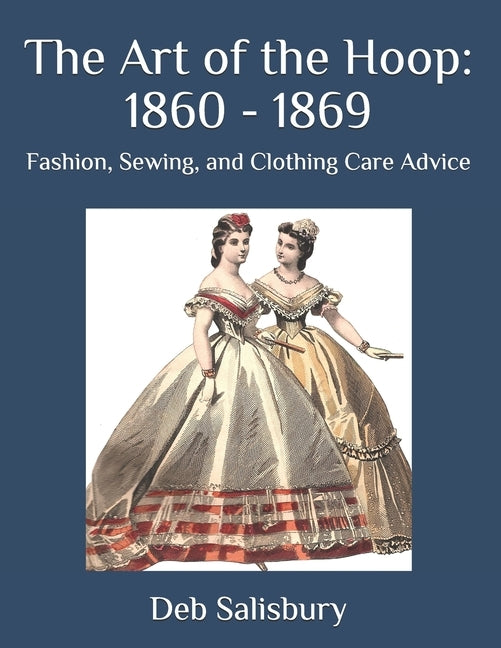 The Art of the Hoop: 1860 - 1869: Fashion, Sewing, and Clothing Care Advice by Salisbury, Deb