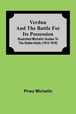 Verdun and the Battle for its Possession; Illustrated Michelin Guides to the Battle-Fields (1914 1918) by Michelin, Pneu