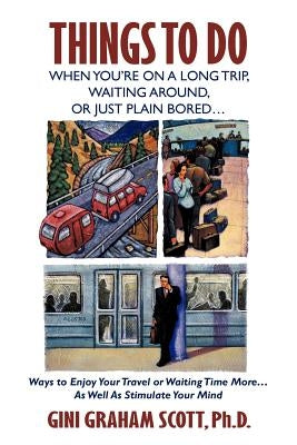 Things to Do When You're on a Long Trip, Waiting Around, or Just Plain Bored...: Ways to Enjoy Your Travel or Waiting Time More...as Well as Stimulate by Scott Ph. D., Gini Graham