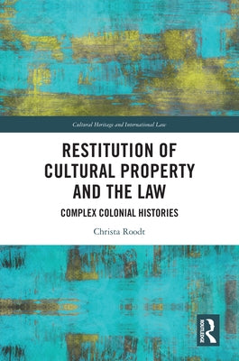 Restitution of Cultural Property and the Law: Complex Colonial Histories by Roodt, Christa