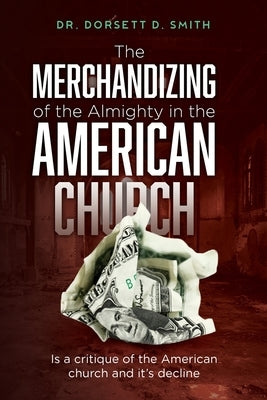 The Merchandizing of the Almighty in the American Church: Is a critique of the American church and it's decline by Smith, Dorsett D.